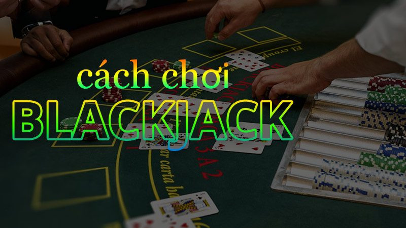 Cách chơi chơi Blackjack chi tiết cho bạn tham khảo